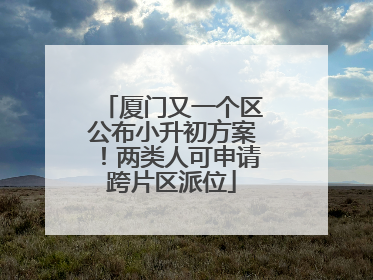 厦门又一个区公布小升初方案！两类人可申请跨片区派位