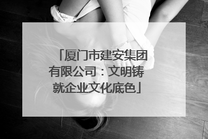 厦门市建安集团有限公司：文明铸就企业文化底色
