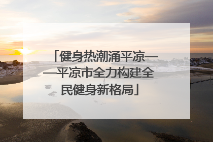 健身热潮涌平凉——平凉市全力构建全民健身新格局