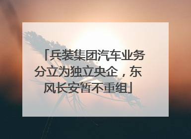 兵装集团汽车业务分立为独立央企，东风长安暂不重组