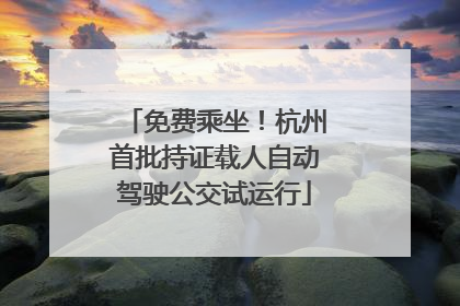 免费乘坐！杭州首批持证载人自动驾驶公交试运行