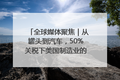 全球媒体聚焦｜从罐头到汽车，50%关税下美国制造业的“生死劫”