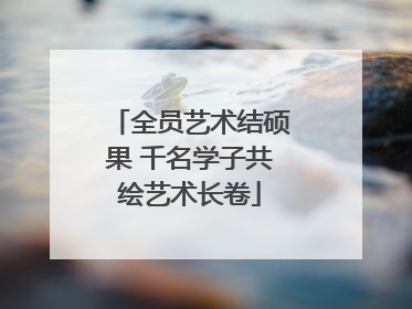 全员艺术结硕果 千名学子共绘艺术长卷