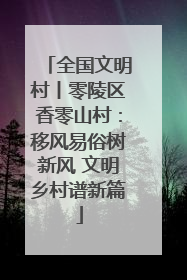 全国文明村丨零陵区香零山村：移风易俗树新风 文明乡村谱新篇