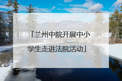 兰州中院开展中小学生走进法院活动