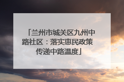 兰州市城关区九州中路社区：落实惠民政策 传递中路温度