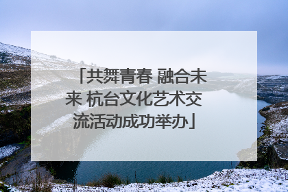 共舞青春 融合未来 杭台文化艺术交流活动成功举办