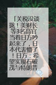 关税没谈拢！美财长等3名高官当着日方吵起来了，日本代表懵了！日方：希望实现石破茂与特朗普的会晤