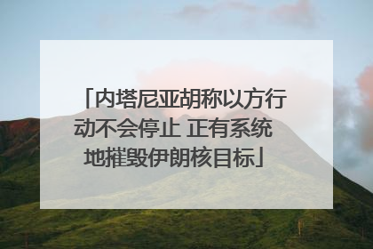 内塔尼亚胡称以方行动不会停止 正有系统地摧毁伊朗核目标