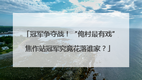 冠军争夺战！“俺村最有戏” 焦作站冠军究竟花落谁家？