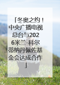 冬奥之约！中央广播电视总台与2026米兰-科尔蒂纳丹佩佐基金会达成合作
