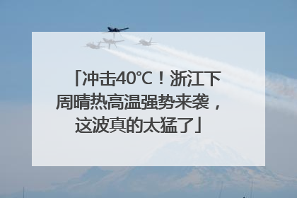 冲击40℃！浙江下周晴热高温强势来袭，这波真的太猛了