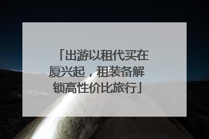 出游以租代买在厦兴起，租装备解锁高性价比旅行