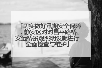 切实做好汛期安全保障，静安区对对昌平路桥、安远桥景观照明设施进行全面检查与维护