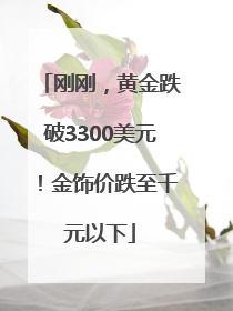 刚刚，黄金跌破3300美元！金饰价跌至千元以下