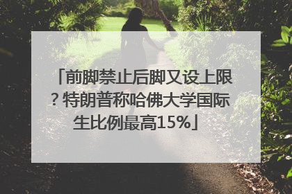 前脚禁止后脚又设上限？特朗普称哈佛大学国际生比例最高15%