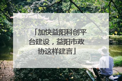 加快益阳科创平台建设，益阳市政协这样建言