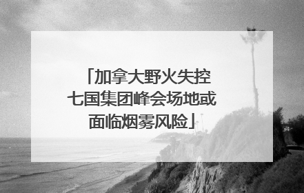 加拿大野火失控 七国集团峰会场地或面临烟雾风险