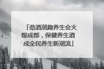 劲酒潮趣养生会火爆成都，保健养生酒成全民养生新潮流