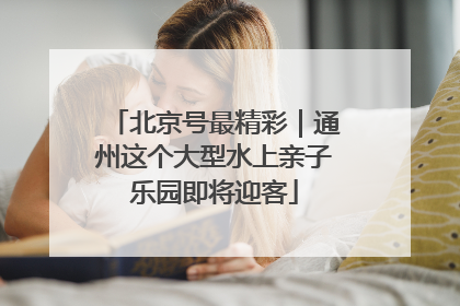 北京号最精彩｜通州这个大型水上亲子乐园即将迎客