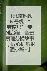 北京地铁 6 号线 “劳模号” 专列启程！全景展现劳模故事，匠心护航贯通京城~