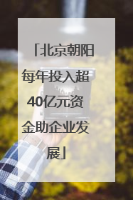 北京朝阳每年投入超40亿元资金助企业发展