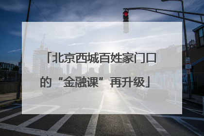 北京西城百姓家门口的“金融课”再升级