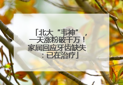 北大“韦神”，一天涨粉破千万！家属回应牙齿缺失：已在治疗