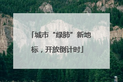 城市“绿肺”新地标，开放倒计时