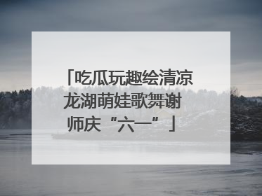 吃瓜玩趣绘清凉 龙湖萌娃歌舞谢师庆“六一”