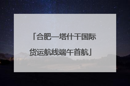 合肥—塔什干国际货运航线端午首航