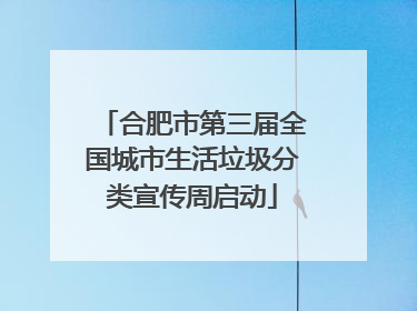 合肥市第三届全国城市生活垃圾分类宣传周启动
