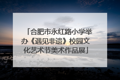 合肥市永红路小学举办《遇见非遗》校园文化艺术节美术作品展