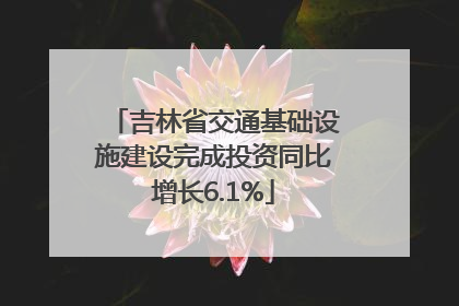 吉林省交通基础设施建设完成投资同比增长6.1%
