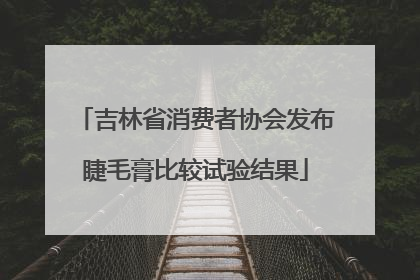 吉林省消费者协会发布睫毛膏比较试验结果