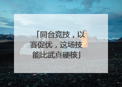 同台竞技，以赛促优，这场技能比武真硬核