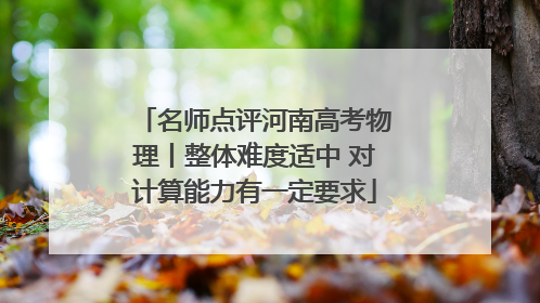 名师点评河南高考物理丨整体难度适中 对计算能力有一定要求