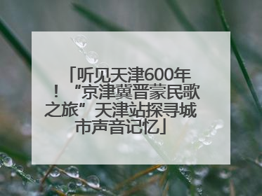 听见天津600年！“京津冀晋蒙民歌之旅”天津站探寻城市声音记忆