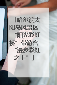 哈尔滨太阳岛风景区“阳光彩虹桥”带游客“漫步彩虹之上”