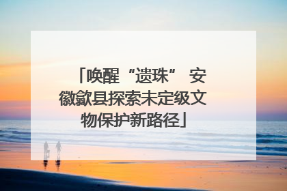 唤醒“遗珠” 安徽歙县探索未定级文物保护新路径