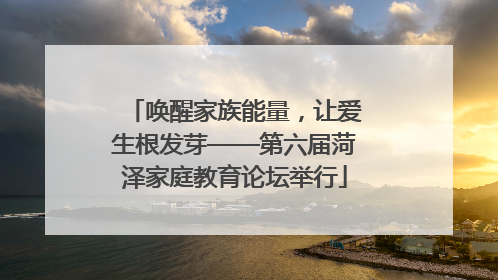 唤醒家族能量，让爱生根发芽——第六届菏泽家庭教育论坛举行