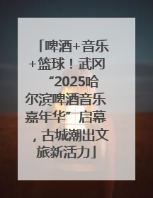啤酒+音乐+篮球！武冈“2025哈尔滨啤酒音乐嘉年华”启幕，古城潮出文旅新活力