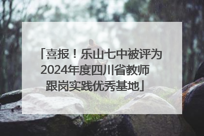 喜报！乐山七中被评为2024年度四川省教师跟岗实践优秀基地