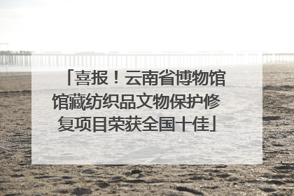 喜报！云南省博物馆馆藏纺织品文物保护修复项目荣获全国十佳