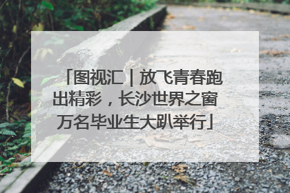 图视汇｜放飞青春跑出精彩，长沙世界之窗万名毕业生大趴举行
