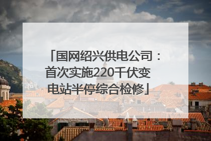 国网绍兴供电公司：首次实施220千伏变电站半停综合检修