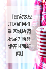 国家级经开区如何推动区域协调发展？商务部答封面新闻
