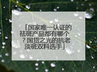 国家唯一认证的祛斑产品都有哪个？国货之光的抗老淡斑双料选手