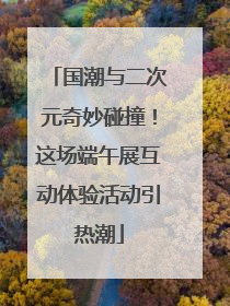 国潮与二次元奇妙碰撞！这场端午展互动体验活动引热潮