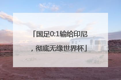 国足0:1输给印尼，彻底无缘世界杯